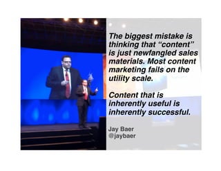 The biggest mistake is
thinking that “content”
is just newfangled sales
materials. Most content
marketing fails on the
utility scale.  
 
Content that is
inherently useful is
inherently successful. 
 
Jay Baer 
@jaybaer"
 