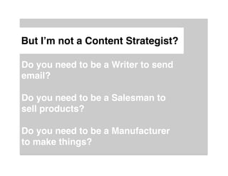 But I’m not a Content Strategist?"

Do you need to be a Writer to send
email?"
"
Do you need to be a Salesman to
sell products?"
"
Do you need to be a Manufacturer
to make things?"
 