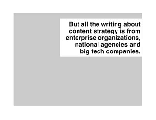 But all the writing about
 content strategy is from
enterprise organizations,
   national agencies and  
     big tech companies."
 