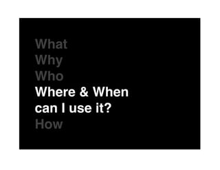 The"

What"
Why"
Who"
Where & When "
can I use it?"
How"
of"
 