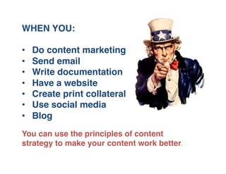 WHEN YOU:"
"
•  Do content marketing"
•  Send email"
•  Write documentation"
•  Have a website"
•  Create print collateral"
•  Use social media"
•  Blog"
You can use the principles of content
strategy to make your content work better."
 