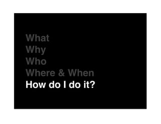 The"

What"
Why"
Who"
Where & When"
How do I do it?"
of"
 