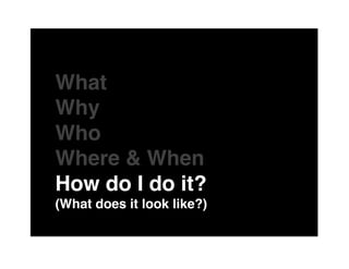 The"

What"
Why"
Who"
Where & When"
How do I do it?"
(What does it look like?)"
of"
 
