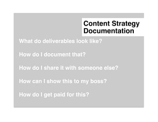 Content Strategy
                       Documentation"
What do deliverables look like?"
"
How do I document that?"
"
How do I share it with someone else?"
"
How can I show this to my boss?"
"
How do I get paid for this?"
 