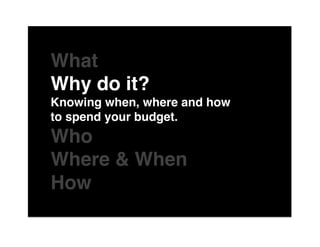 The"

What "
Why do it?"
Knowing when, where and how
to spend your budget."
Who"
Where & When"
Howof"
 