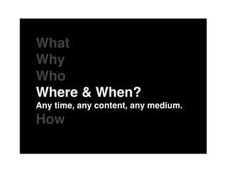 The"

What "
Why "
Who "
Where & When?"
Any time, any content, any medium."
How"
 