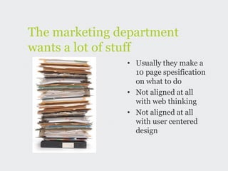 The marketing department
wants a lot of stuff
               • Usually they make a
                 10 page spesification
                 on what to do
               • Not aligned at all
                 with web thinking
               • Not aligned at all
                 with user centered
                 design
 