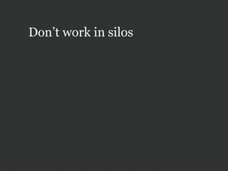 Don’t work in silos
 