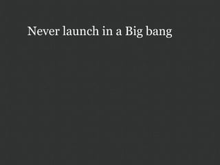 Never launch in a Big bang
 