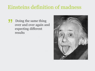 Einsteins definition of madness


”
    Doing the same thing
    over and over again and
    expecting different
    results
 