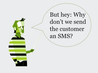 But hey: Why
don’t we send
the customer
an SMS?
 