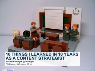 Photo by Brickspace
10 THINGS I LEARNED IN 10 YEARS
AS A CONTENT STRATEGIST
Rachel Lovinger @rlovinger
CS Forum, 5 October, 2016
 