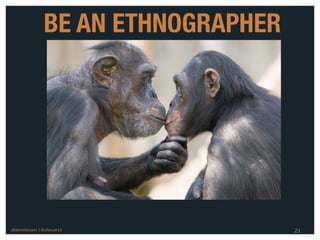 BE AN ETHNOGRAPHER




@danieleizans | #csforum11           21
 