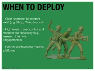 WHEN TO DEPLOY
- Clear segments for content
exist (e.g. Shop, Own, Support)

- High levels of user control and
freedom are necessary (e.g.
research intensive
Engagements)

- Content exists across multiple
platforms




@danieleizans | #csforum11          30
 
