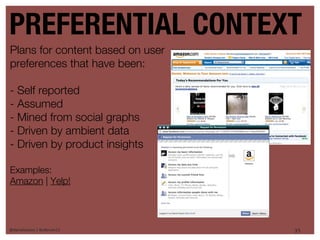 PREFERENTIAL CONTEXT
Plans for content based on user
preferences that have been:

- Self reported
- Assumed
- Mined from social graphs
- Driven by ambient data
- Driven by product insights

Examples:
Amazon | Yelp!




@danieleizans | #csforum11        35
 