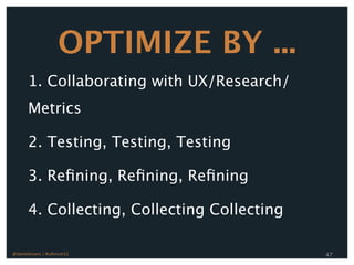 OPTIMIZE BY ...
       1. Collaborating with UX/Research/
       Metrics

       2. Testing, Testing, Testing

       3. Reﬁning, Reﬁning, Reﬁning

       4. Collecting, Collecting Collecting

@danieleizans | #csforum11                    47
 