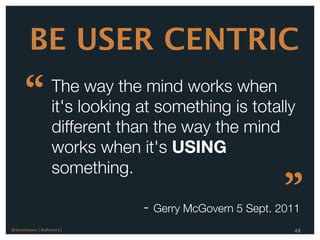 BE USER CENTRIC
      “              The way the mind works when
                     it's looking at something is totally
                     different than the way the mind
                     works when it's USING
                     something.
                                                           ”
                                  - Gerry McGovern 5 Sept. 2011
@danieleizans | #csforum11                                   48
 