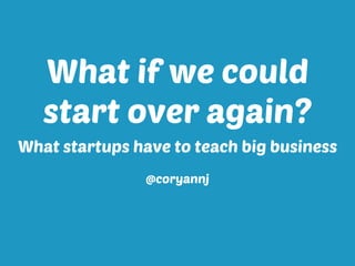 What if we could
start over again?
What startups have to teach big business
@coryannj
 