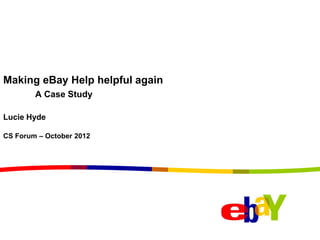 Making eBay Help helpful again
        A Case Study

Lucie Hyde

CS Forum – October 2012
 