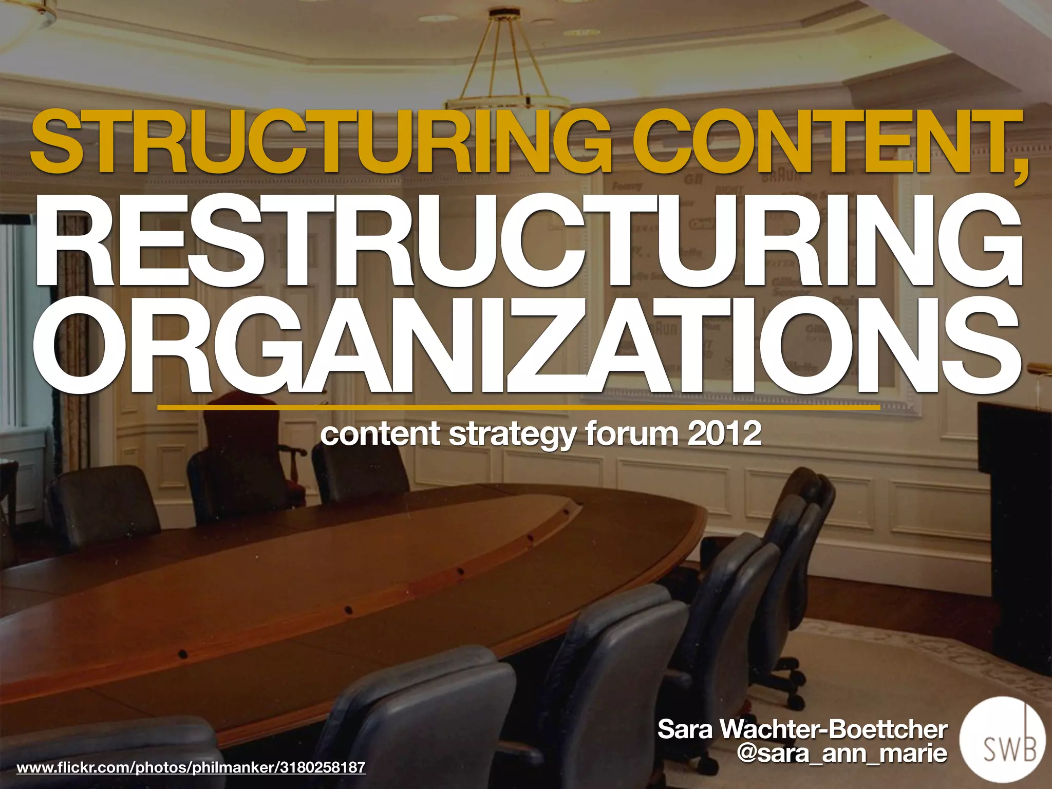 STRUCTURING CONTENT,
 RESTRUCTURING
 ORGANIZATIONS                      content strategy forum 2012




                                                        Sara Wachter-Boettcher
www.ﬂickr.com/photos/philmanker/3180258187
                                                              @sara_ann_marie
 
