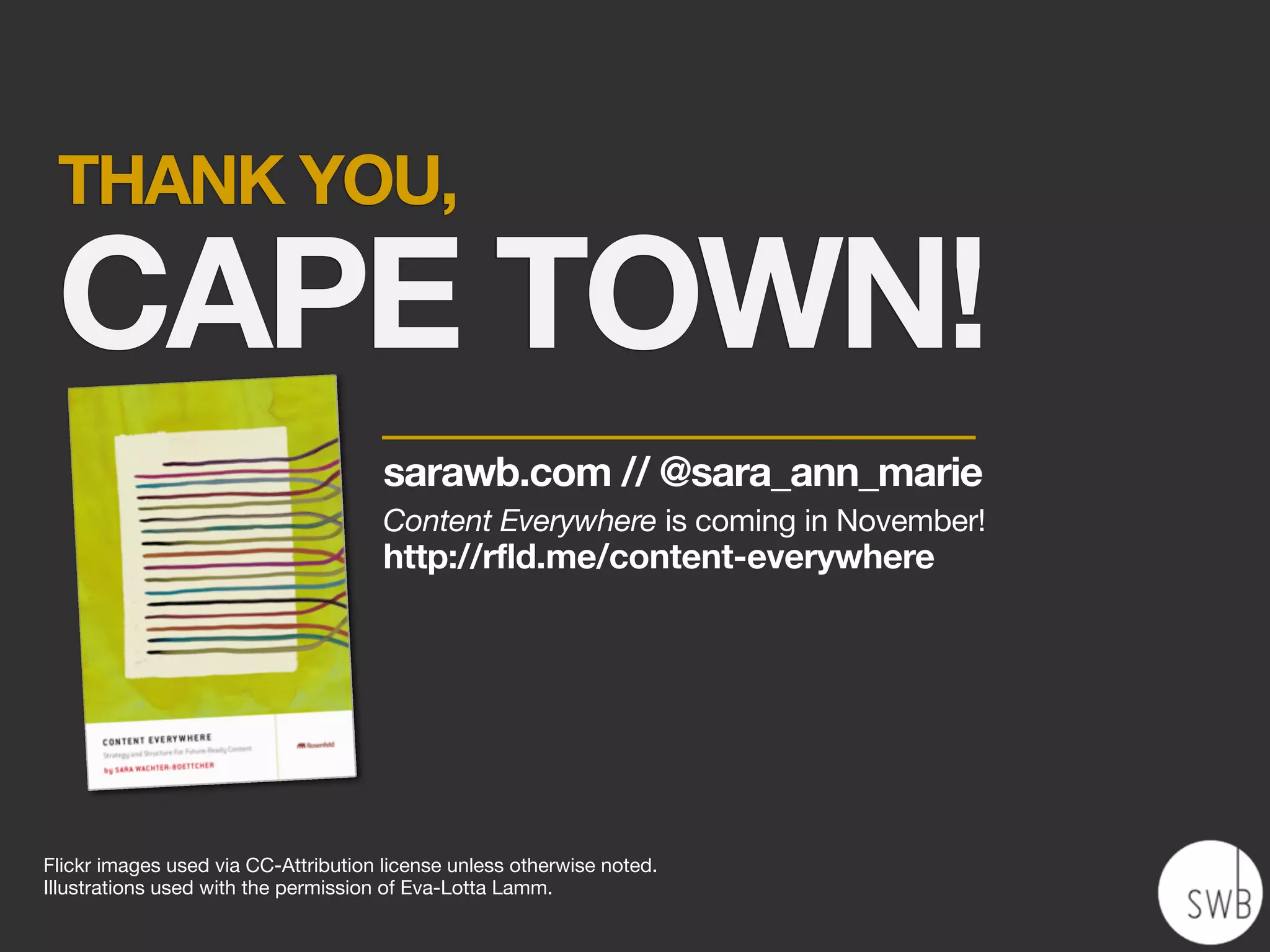 THANK YOU,

 CAPE TOWN!
                                      sarawb.com // @sara_ann_marie
                                      Content Everywhere is coming in November!
                                      http://rfld.me/content-everywhere




Flickr images used via CC-Attribution license unless otherwise noted.
Illustrations used with the permission of Eva-Lotta Lamm.
 