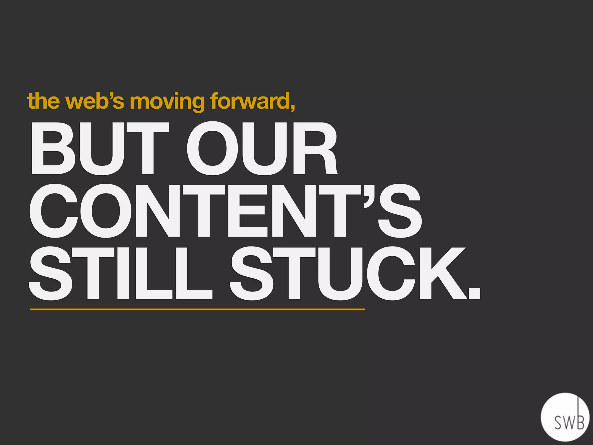 the web’s moving forward,

BUT OUR
CONTENT’S
STILL STUCK.
 