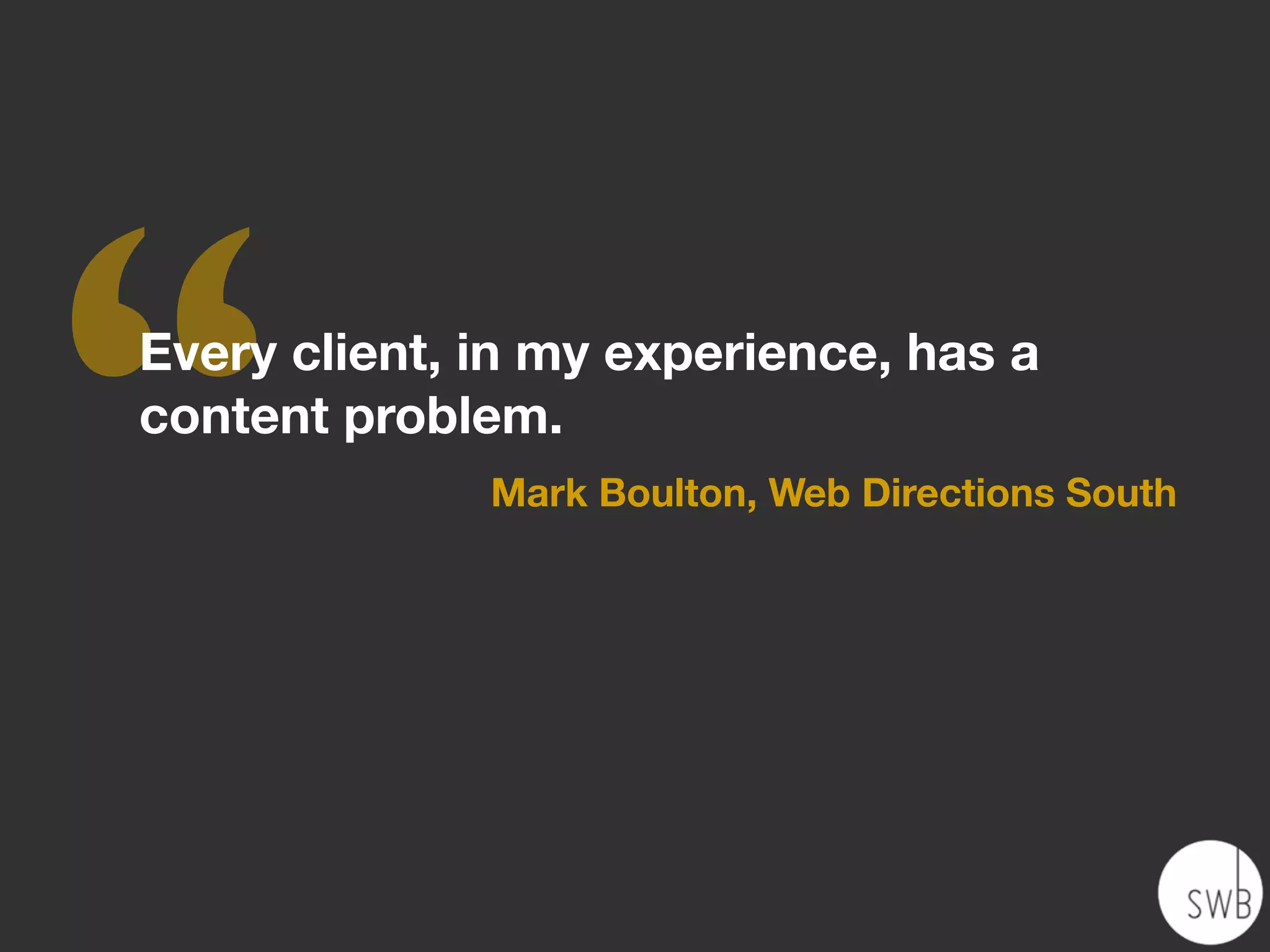 ‘‘
Every client, in my experience, has a
content problem.
              Mark Boulton, Web Directions South
 