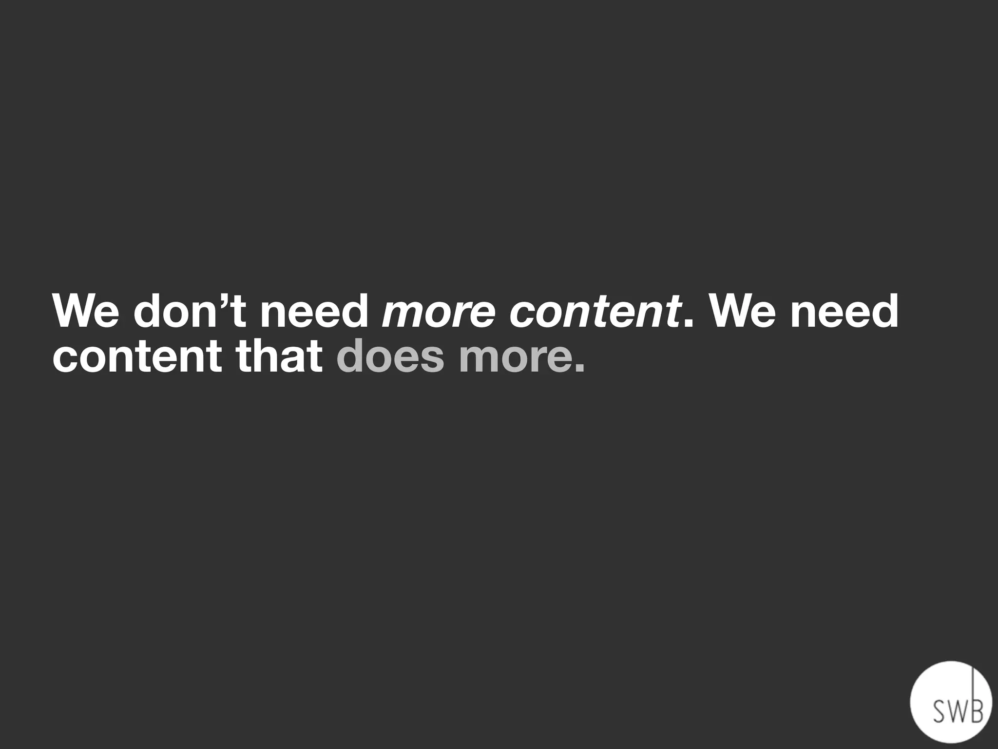 We don’t need more content. We need
content that does more.
 