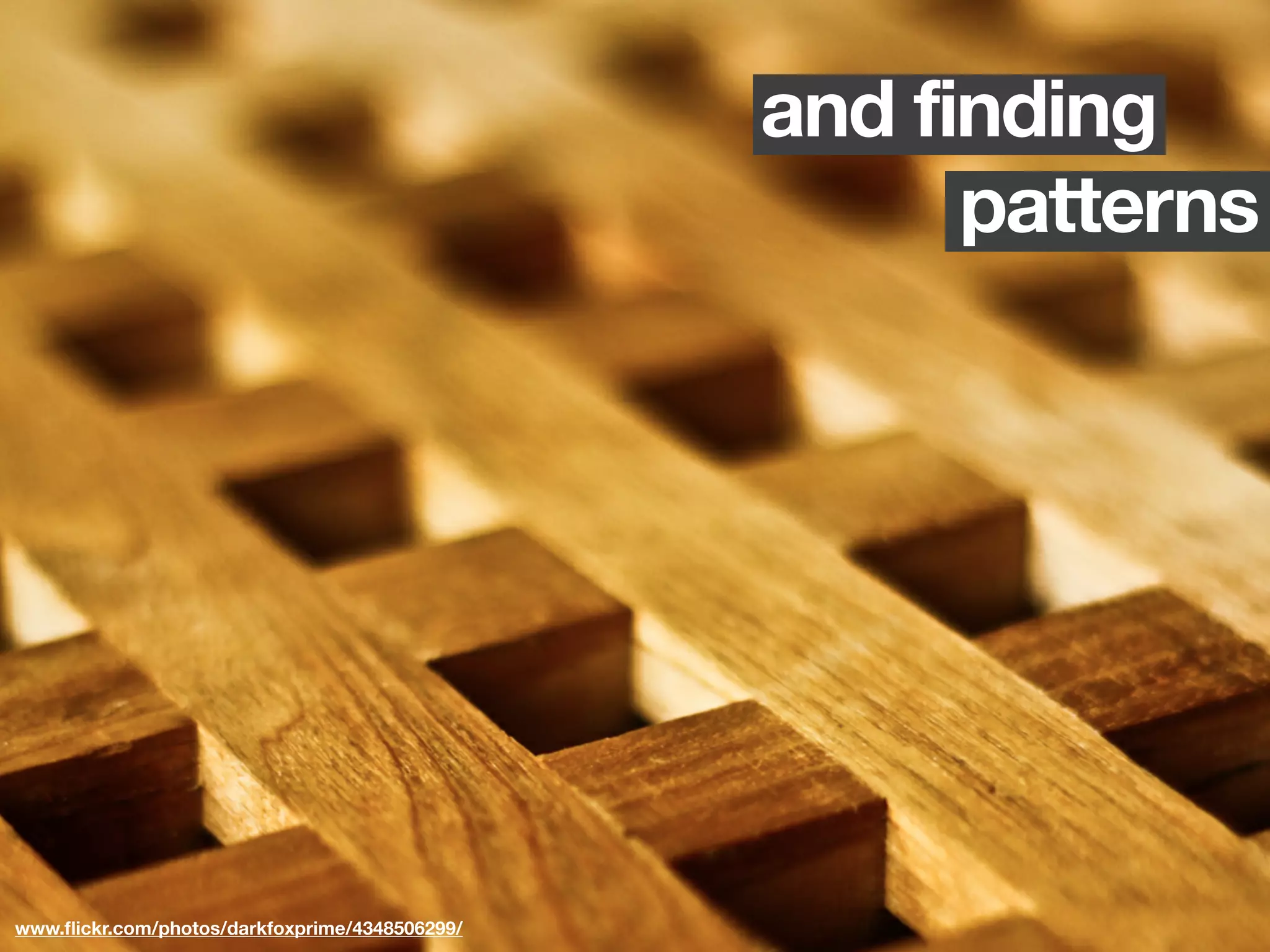 and finding
                                                      patterns




www.ﬂickr.com/photos/darkfoxprime/4348506299/
 