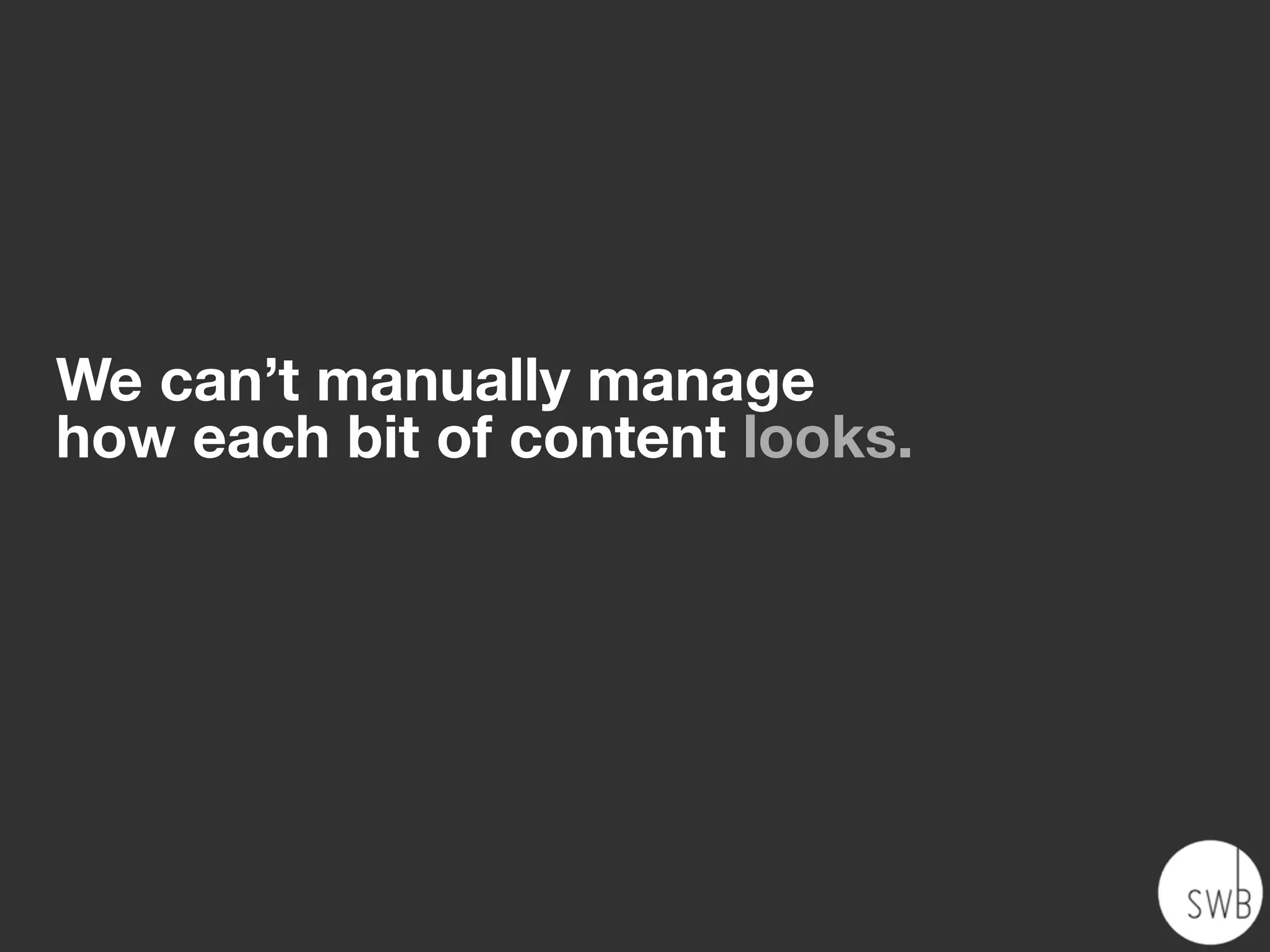 We can’t manually manage
how each bit of content looks.
 