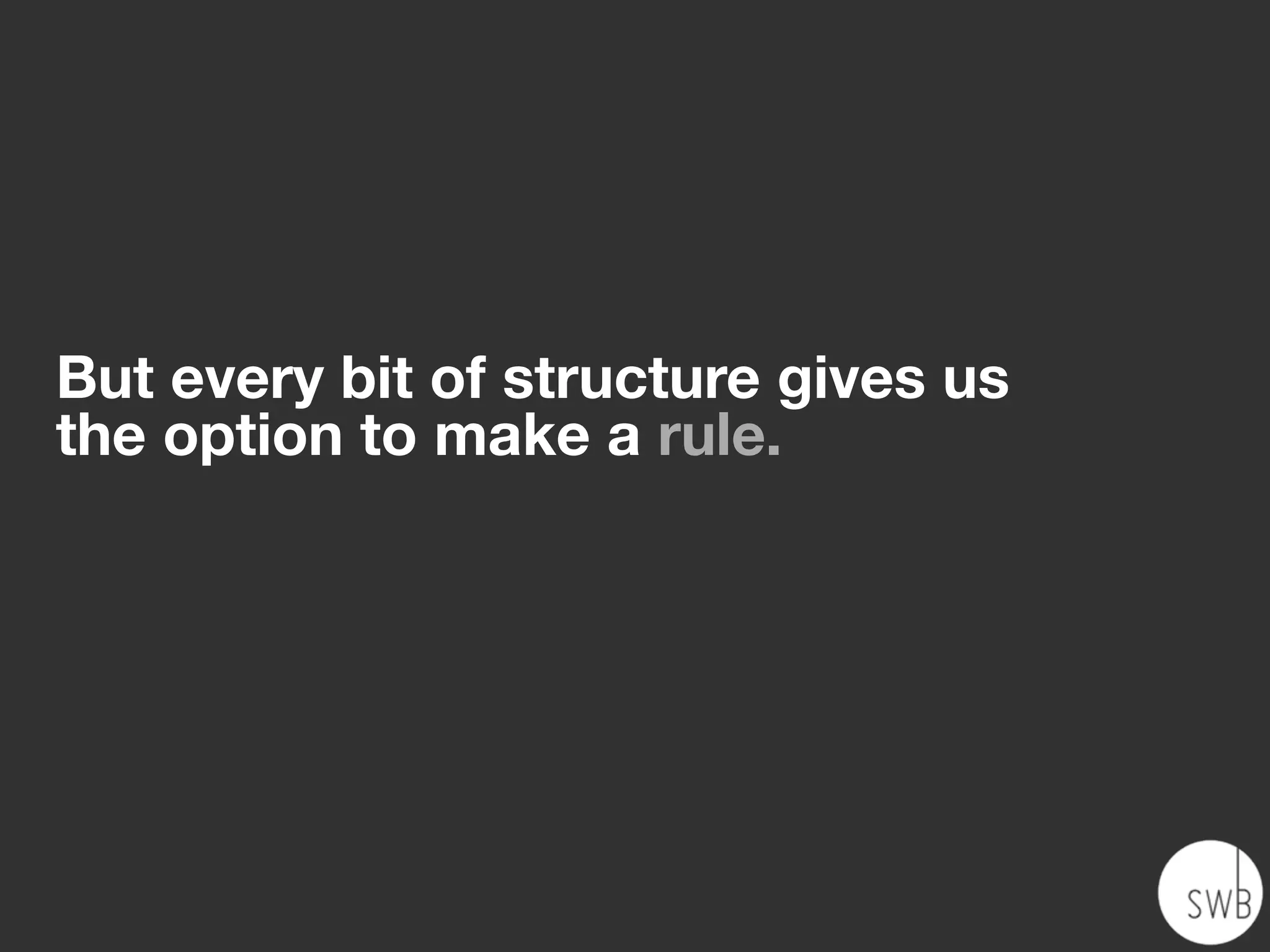 But every bit of structure gives us
the option to make a rule.
 