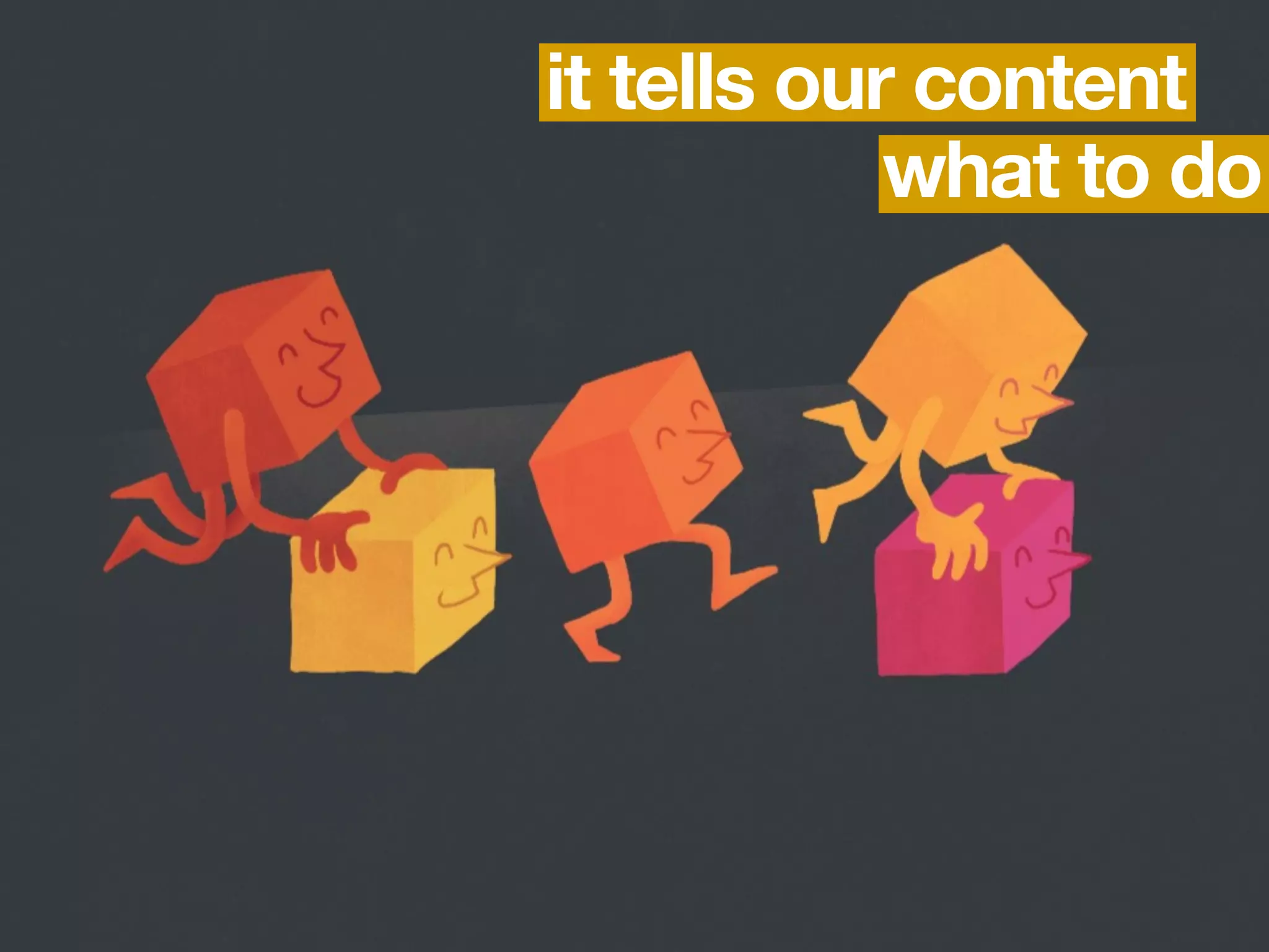 it tells our content
            what to do
 