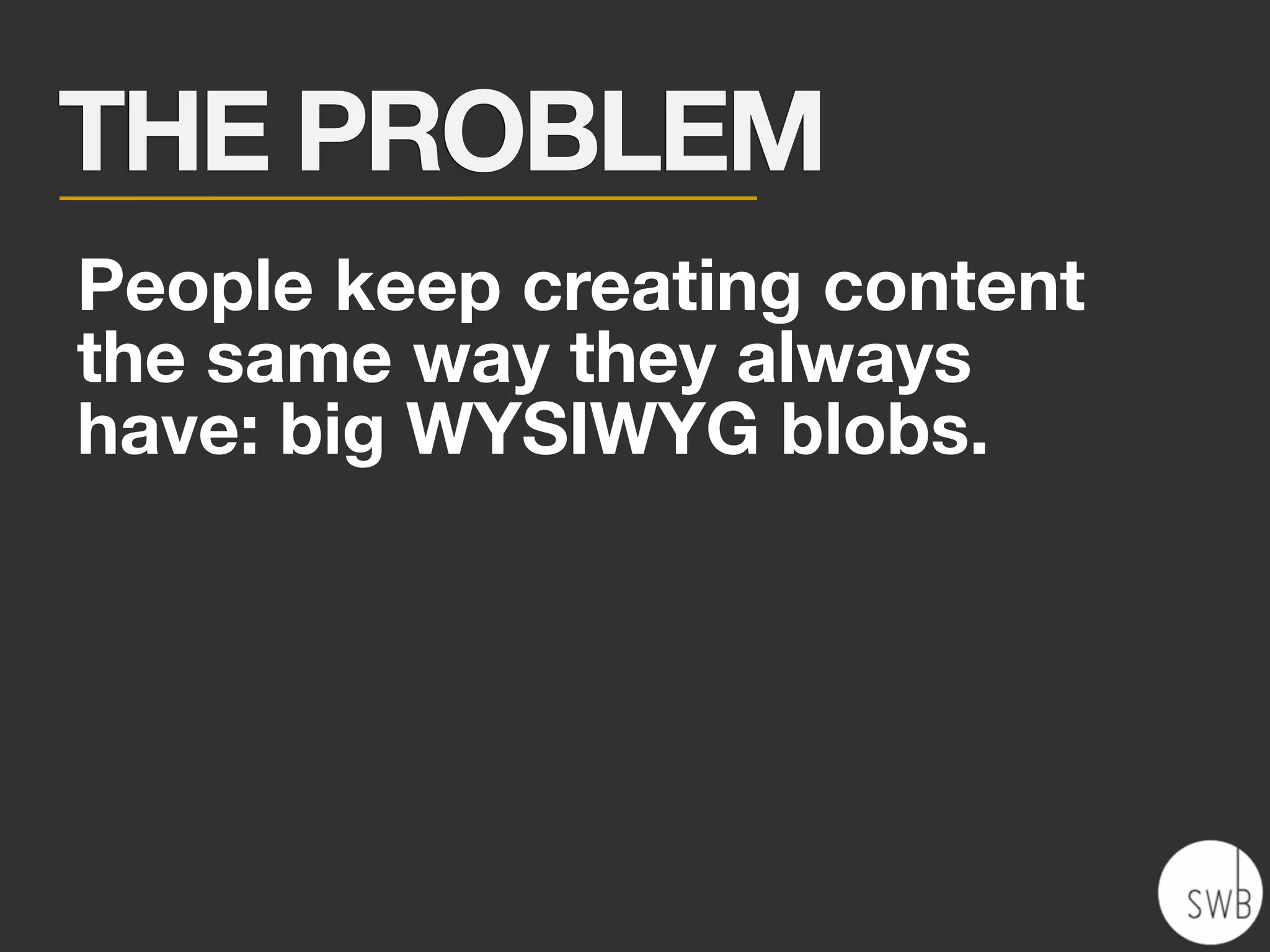 THE PROBLEM
People keep creating content
the same way they always
have: big WYSIWYG blobs.
 