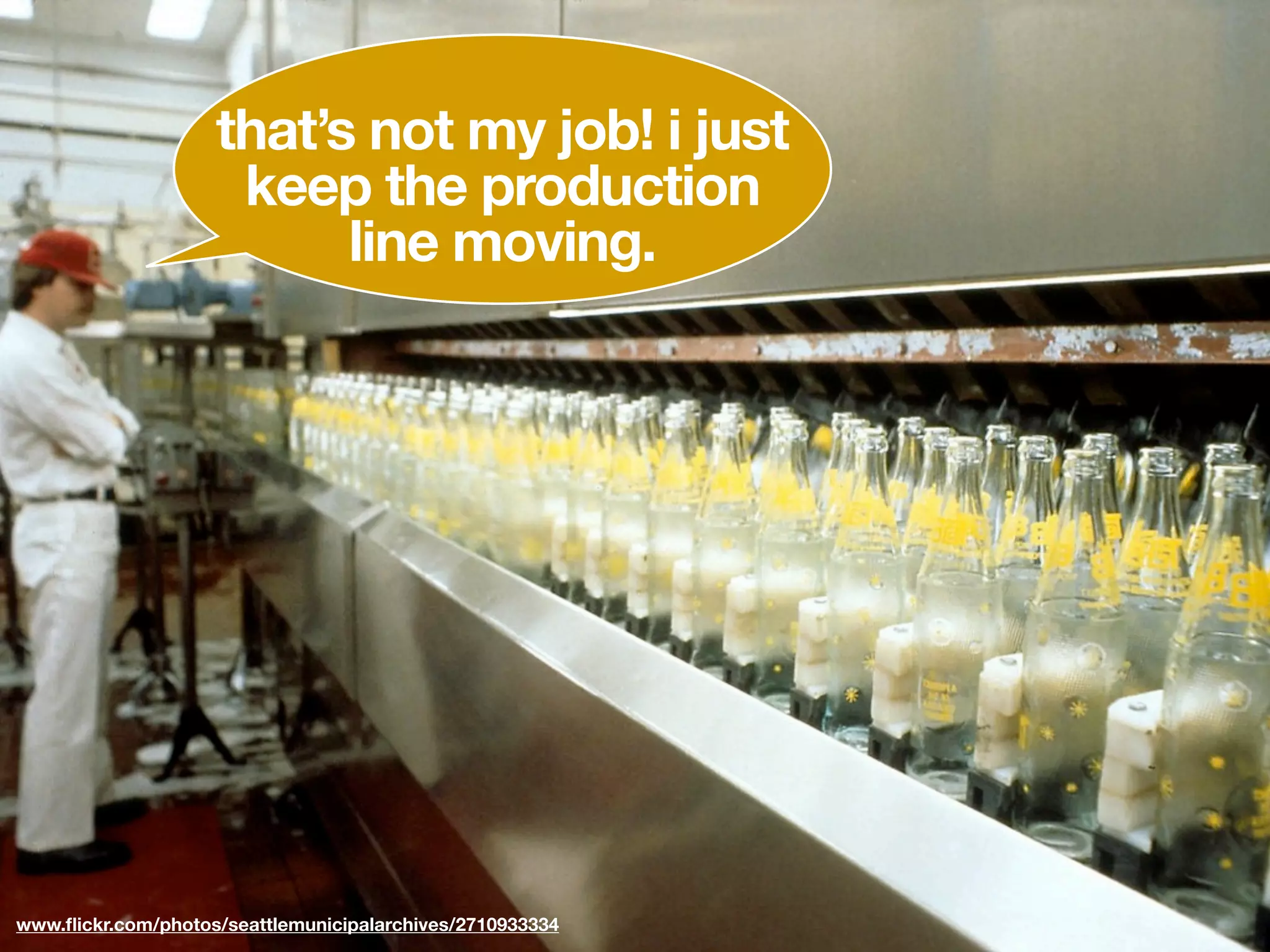 that’s not my job! i just
                     keep the production
                          line moving.




www.ﬂickr.com/photos/seattlemunicipalarchives/2710933334
 
