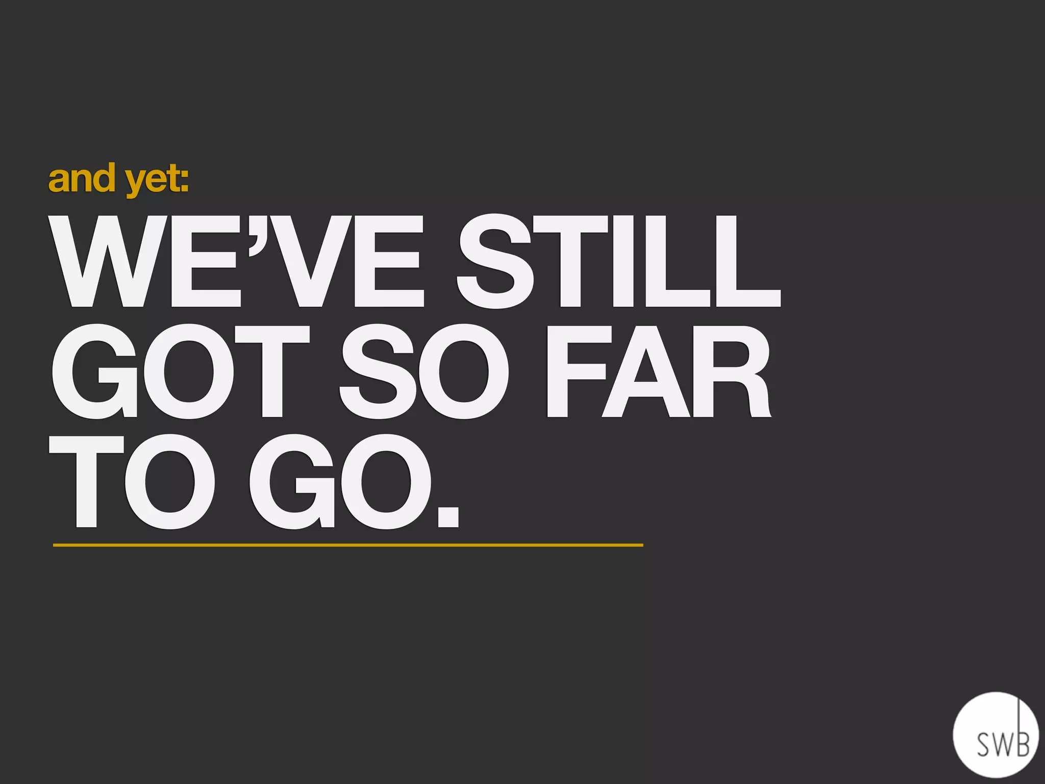 and yet:

WE’VE STILL
GOT SO FAR
TO GO.
 