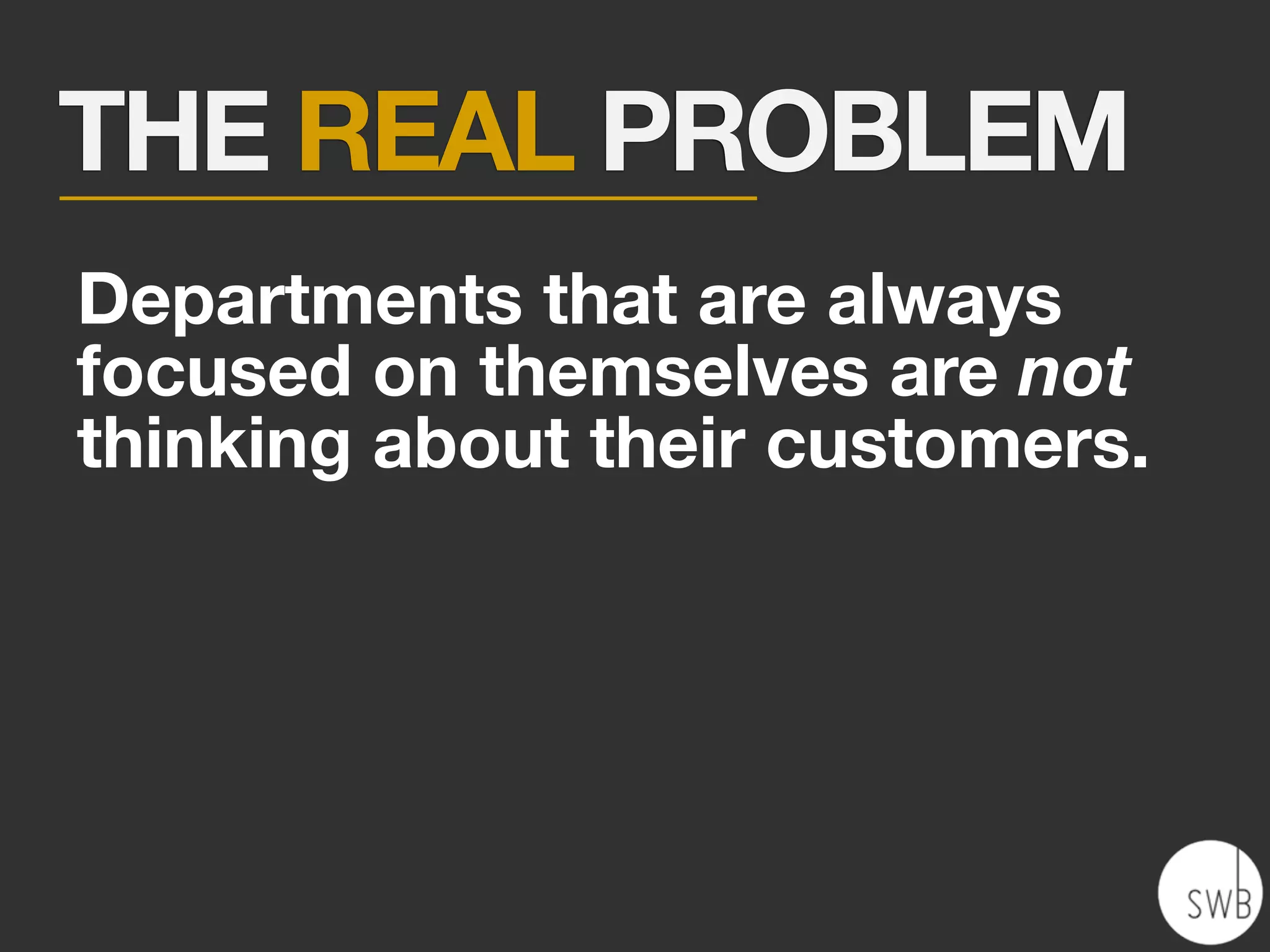 THE REAL PROBLEM
Departments that are always
focused on themselves are not
thinking about their customers.
 