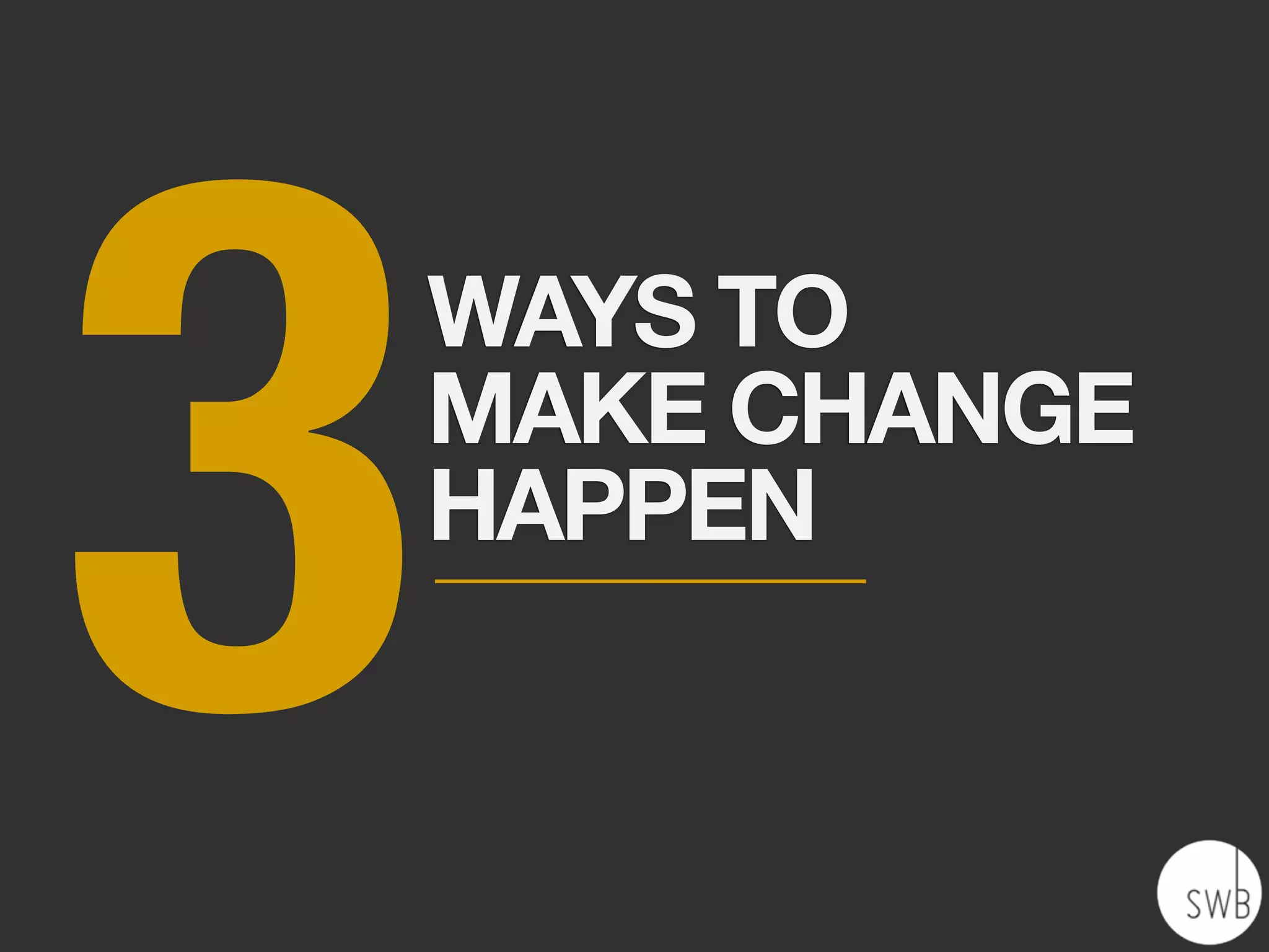 3   WAYS TO
    MAKE CHANGE
    HAPPEN
 