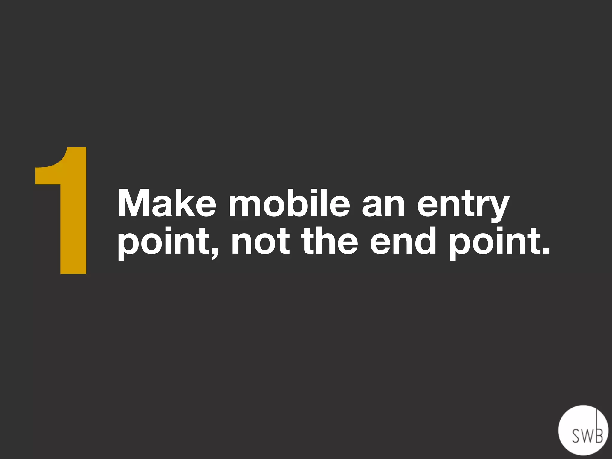 1   Make mobile an entry
    point, not the end point.
 