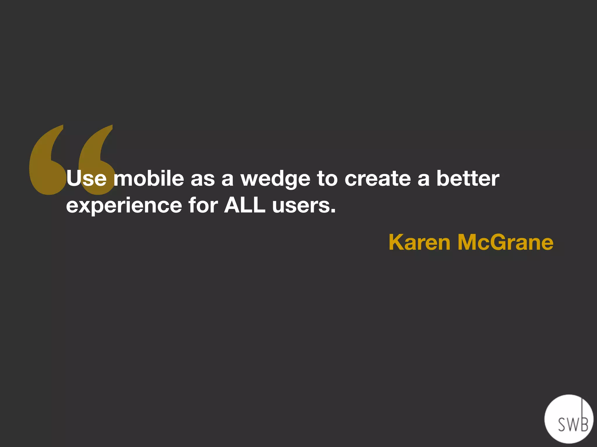 ‘‘
Use mobile as a wedge to create a better
experience for ALL users.
                             Karen McGrane
 