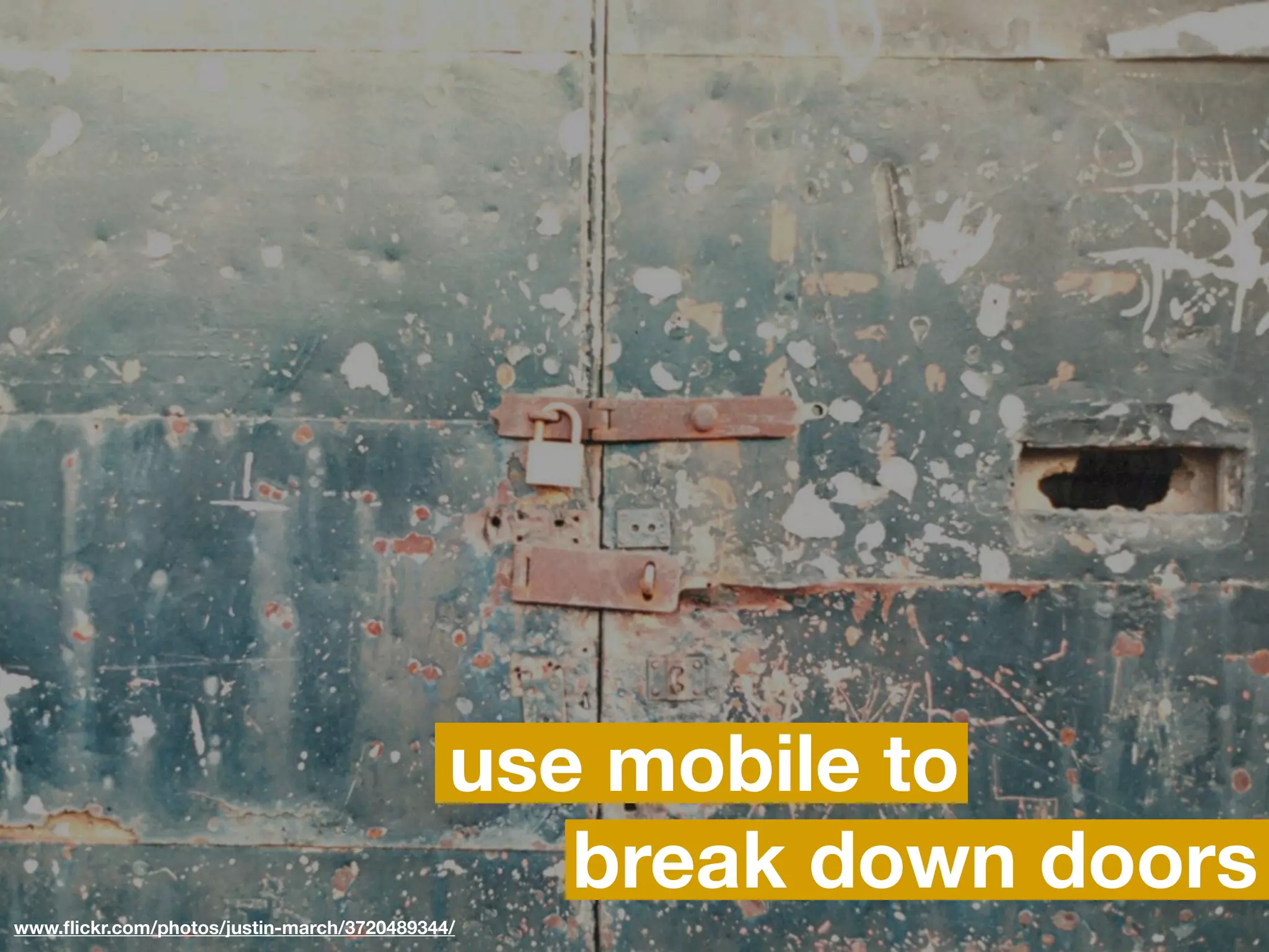 use mobile to
                                               break down doors
www.ﬂickr.com/photos/justin-march/3720489344/
 