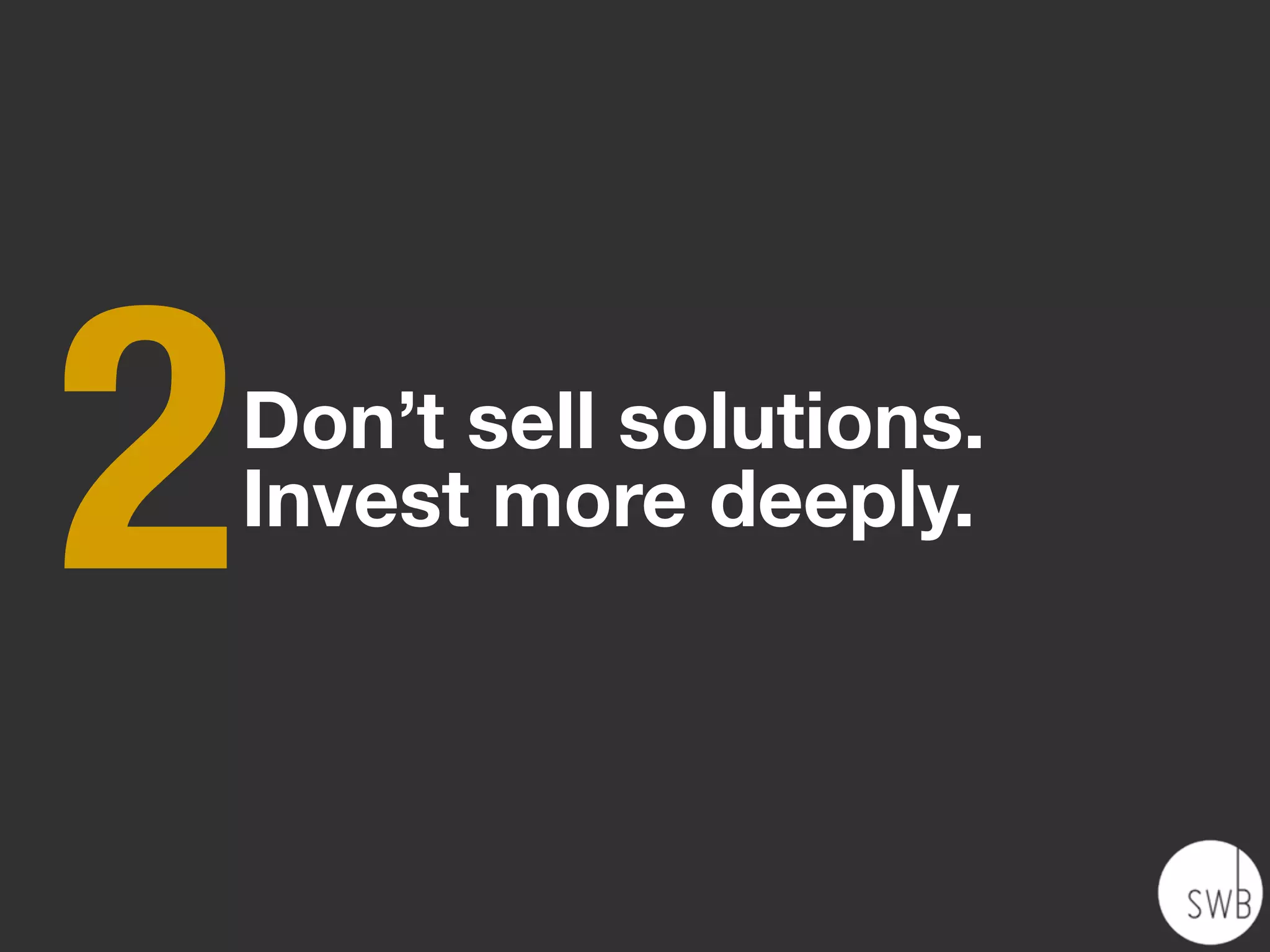 2   Don’t sell solutions.
    Invest more deeply.
 
