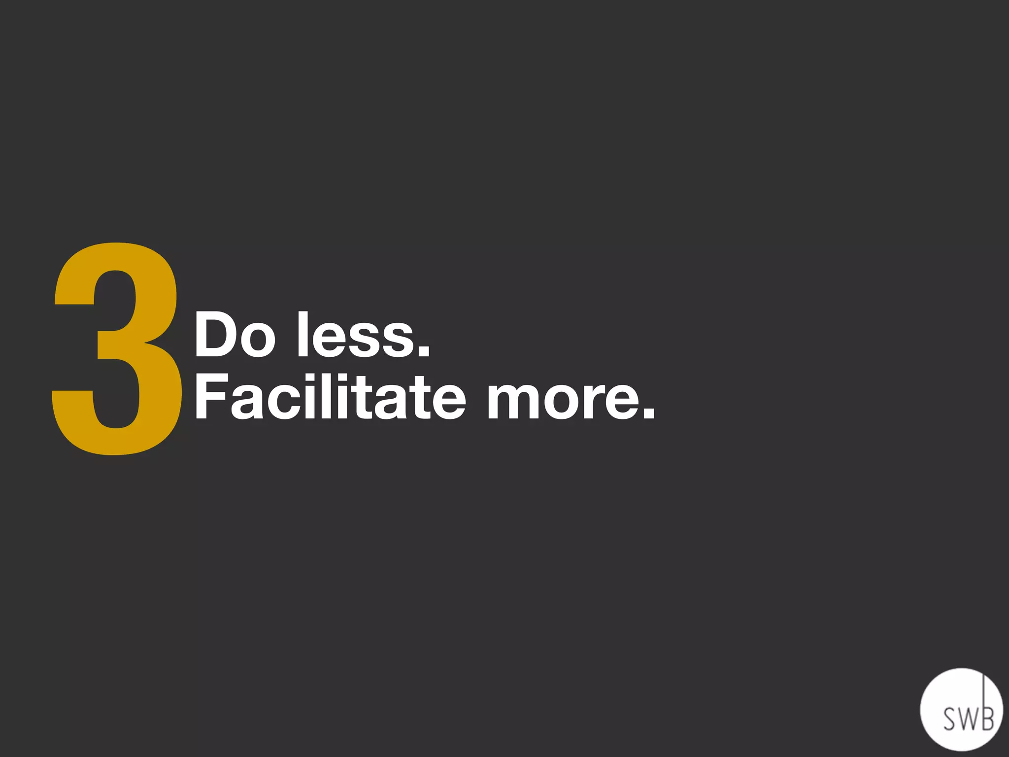 3   Do less.
    Facilitate more.
 
