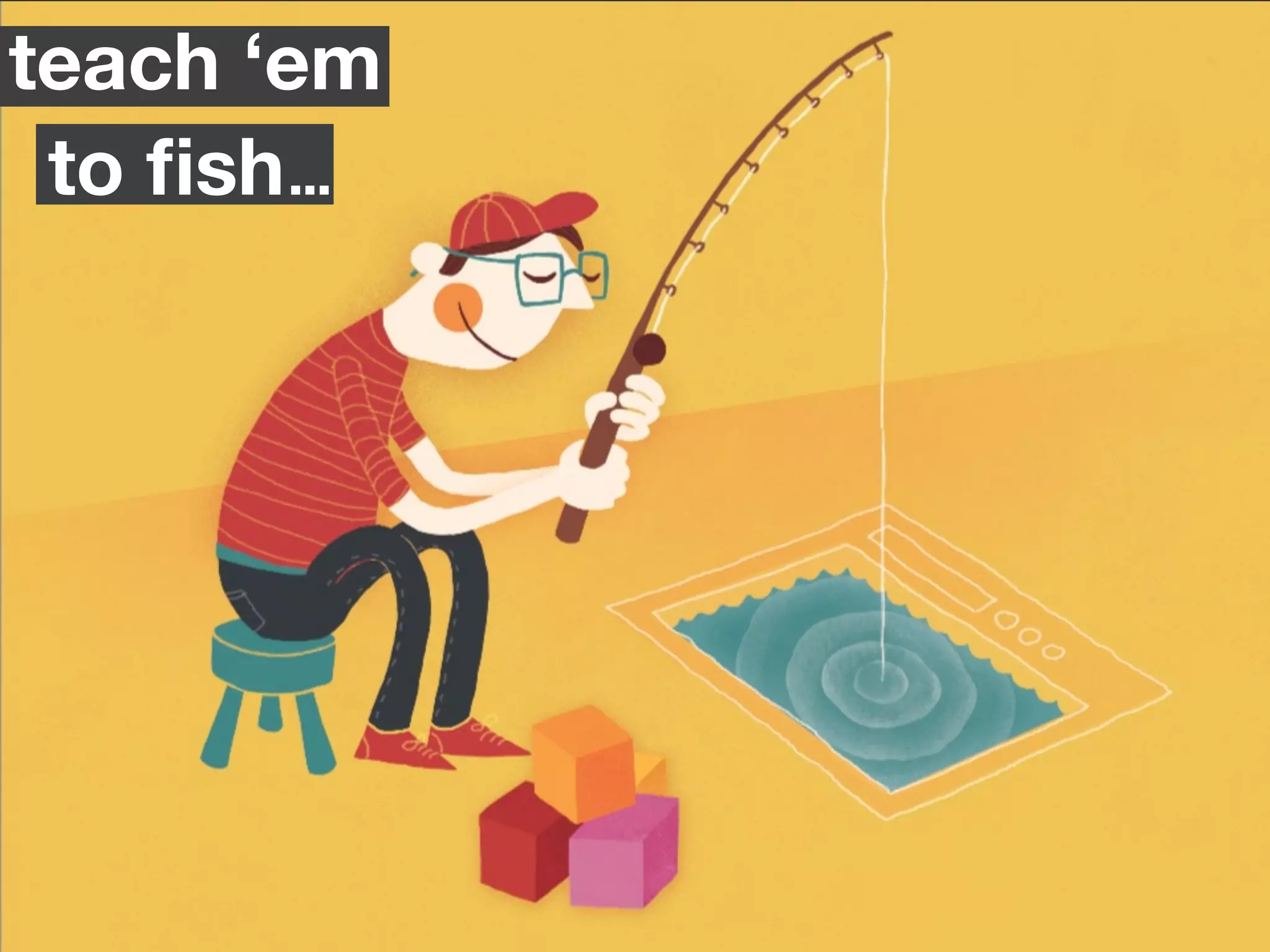 teach ‘em
 to ﬁsh...
 
