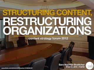 STRUCTURING CONTENT,
 RESTRUCTURING
 ORGANIZATIONS                      content strategy forum 2012




                                                        Sara Wachter-Boettcher
www.ﬂickr.com/photos/philmanker/3180258187
                                                              @sara_ann_marie
 