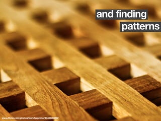 and finding
                                                      patterns




www.ﬂickr.com/photos/darkfoxprime/4348506299/
 