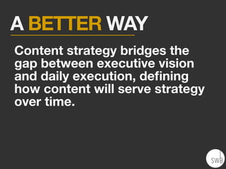 A BETTER WAY
Content strategy bridges the
gap between executive vision
and daily execution, deﬁning
how content will serve strategy
over time.
 