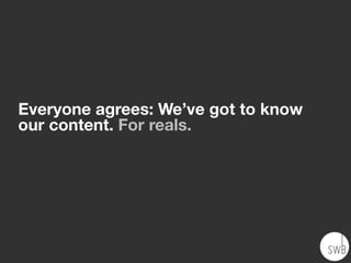 Everyone agrees: We’ve got to know
our content. For reals.
 