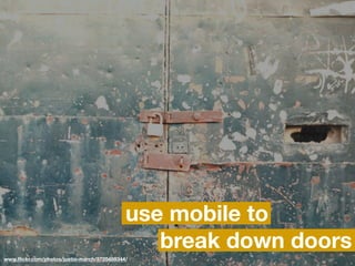 use mobile to
                                               break down doors
www.ﬂickr.com/photos/justin-march/3720489344/
 