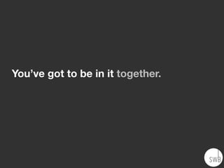 You’ve got to be in it together.
 
