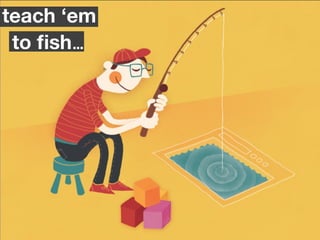 teach ‘em
 to ﬁsh...
 